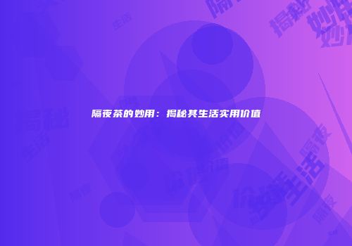 隔夜茶的妙用：揭秘其生活实用价值