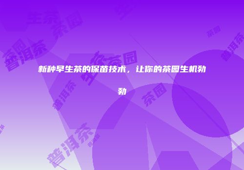 新种早生茶的保苗技术，让你的茶园生机勃勃