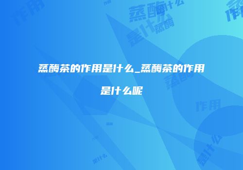 蒸酶茶的作用是什么_蒸酶茶的作用是什么呢