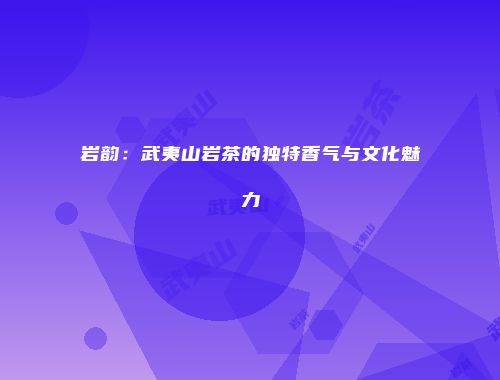 岩韵：武夷山岩茶的独特香气与文化魅力