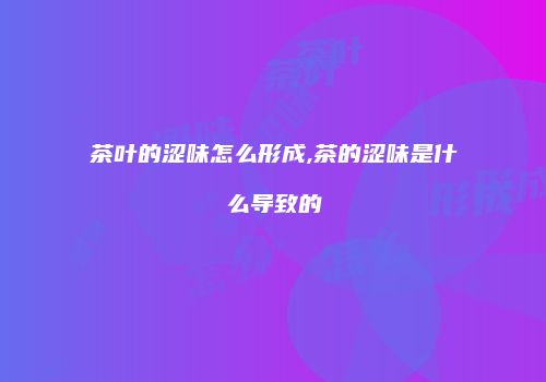 茶叶的涩味怎么形成,茶的涩味是什么导致的