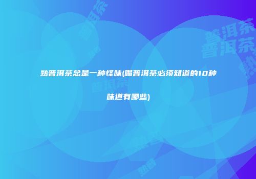 熟普洱茶总是一种怪味(喝普洱茶必须知道的10种味道有哪些)