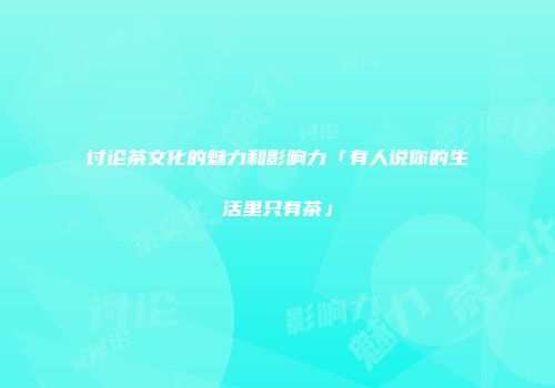 讨论茶文化的魅力和影响力「有人说你的生活里只有茶」