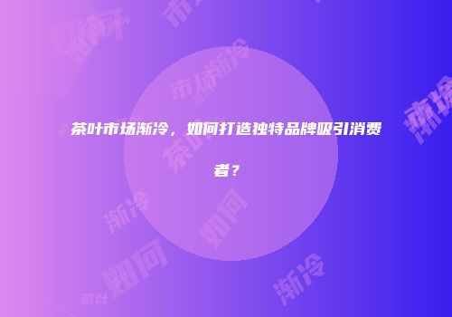 茶叶市场渐冷，如何打造独特品牌吸引消费者？