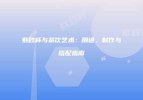 紫砂杯与茶饮艺术：用途、制作与搭配指南