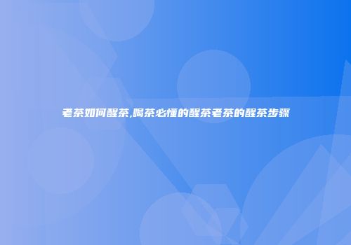 老茶如何醒茶,喝茶必懂的醒茶老茶的醒茶步骤