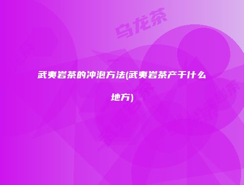 武夷岩茶的冲泡方法(武夷岩茶产于什么地方)