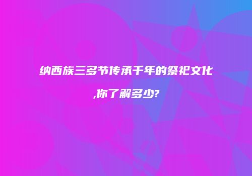 纳西族三多节传承千年的祭祀文化,你了解多少?