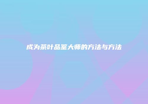 成为茶叶品鉴大师的方法与方法