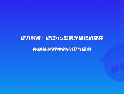 深入解析：浙江45型茶叶揉捻机及其在制茶过程中的应用与保养