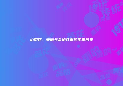 山茶花：美丽与品格并重的传统名花