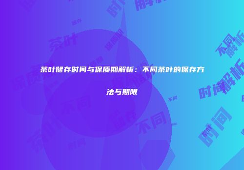 茶叶储存时间与保质期解析：不同茶叶的保存方法与期限
