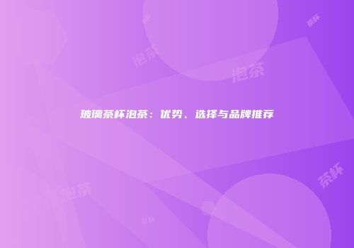 玻璃茶杯泡茶：优势、选择与品牌推荐