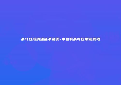 茶叶过期的还能不能喝-小包装茶叶过期能喝吗