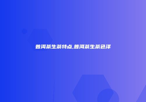 普洱茶生茶特点,普洱茶生茶色泽