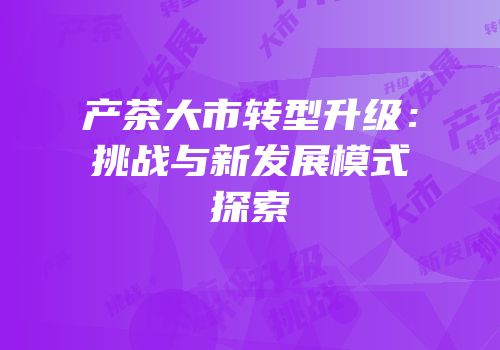 产茶大市转型升级：挑战与新发展模式探索
