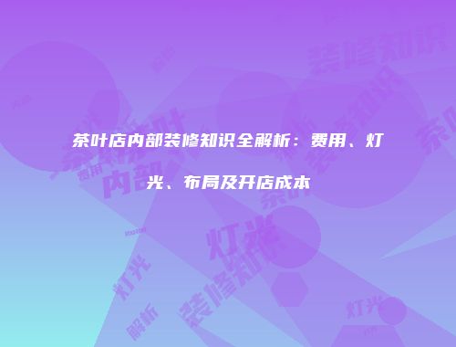 茶叶店内部装修知识全解析：费用、灯光、布局及开店成本