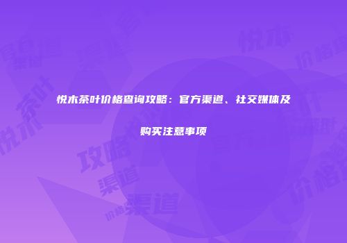 悦木茶叶价格查询攻略：官方渠道、社交媒体及购买注意事项