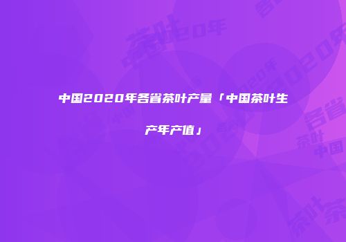 中国2020年各省茶叶产量「中国茶叶生产年产值」