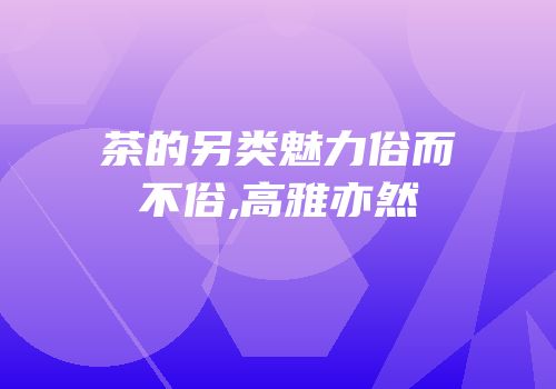 茶的另类魅力俗而不俗,高雅亦然