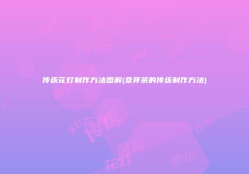 传统花灯制作方法图解(桑芽茶的传统制作方法)