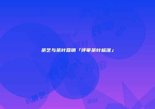 茶艺与茶叶营销「评审茶叶标准」