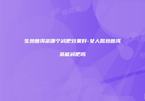 生熟普洱茶哪个减肥效果好-女人喝熟普洱茶能减肥吗