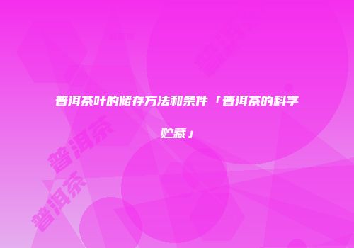 普洱茶叶的储存方法和条件「普洱茶的科学贮藏」