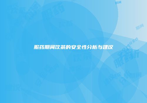 服药期间饮茶的安全性分析与建议