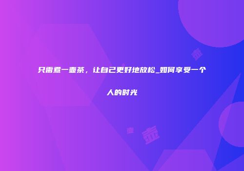 只需煮一壶茶，让自己更好地放松_如何享受一个人的时光