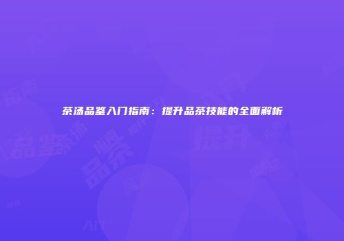 茶汤品鉴入门指南：提升品茶技能的全面解析