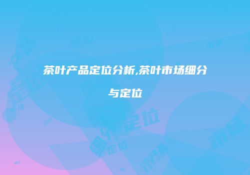 茶叶产品定位分析,茶叶市场细分与定位