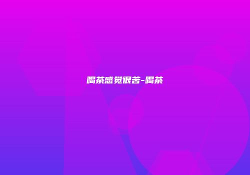 喝茶感觉很苦-喝茶