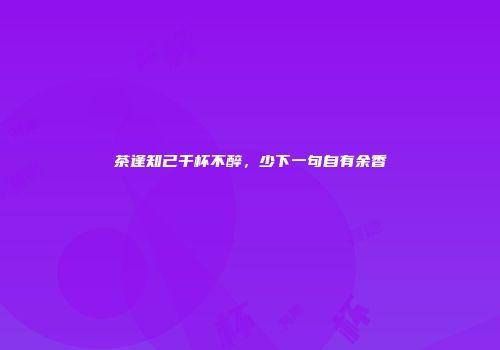 茶逢知己千杯不醉，少下一句自有余香