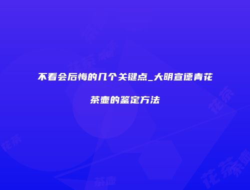 不看会后悔的几个关键点_大明宣德青花茶壶的鉴定方法