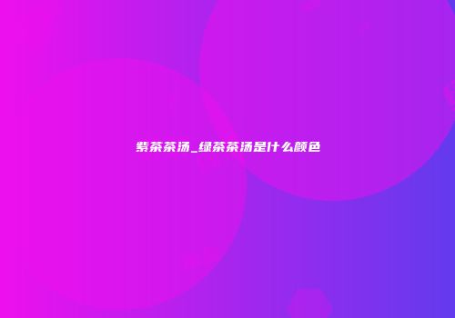 紫茶茶汤_绿茶茶汤是什么颜色