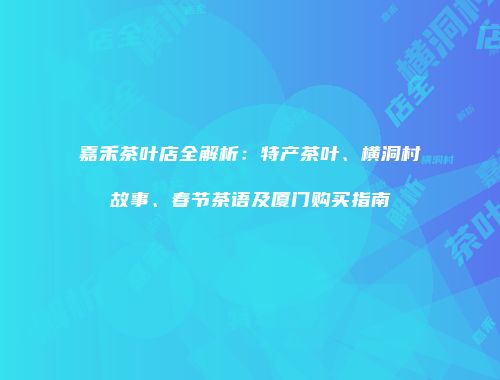 嘉禾茶叶店全解析：特产茶叶、横洞村故事、春节茶语及厦门购买指南