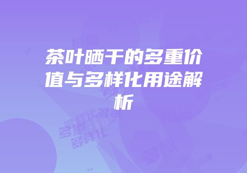 茶叶晒干的多重价值与多样化用途解析