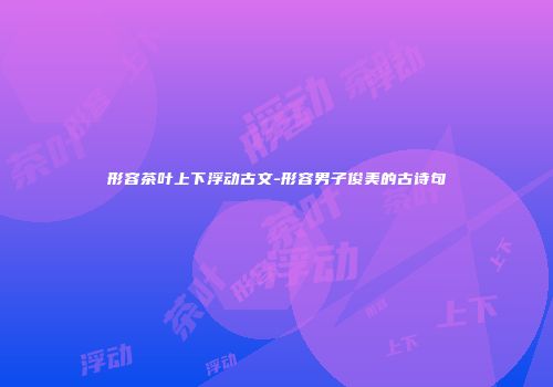 形容茶叶上下浮动古文-形容男子俊美的古诗句