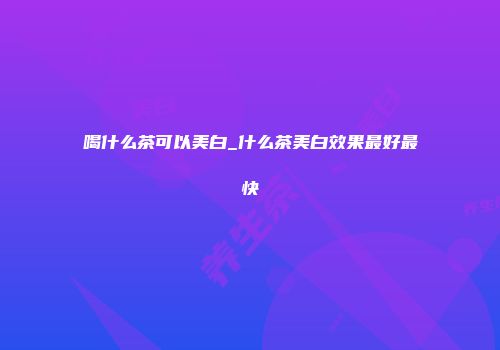 喝什么茶可以美白_什么茶美白效果最好最快