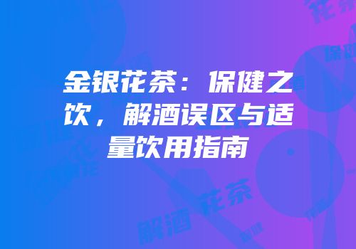 金银花茶：保健之饮，解酒误区与适量饮用指南