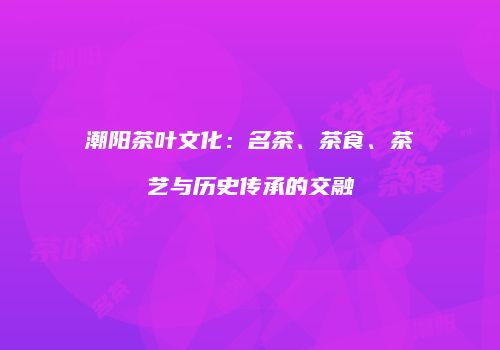 潮阳茶叶文化：名茶、茶食、茶艺与历史传承的交融