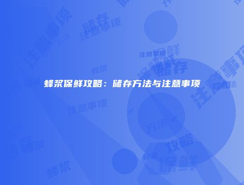 蜂浆保鲜攻略：储存方法与注意事项