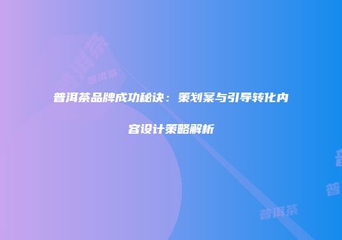 普洱茶品牌成功秘诀：策划案与引导转化内容设计策略解析