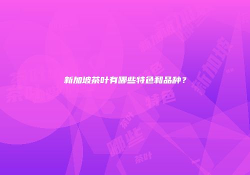 新加坡茶叶有哪些特色和品种？