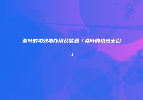 桑叶的功效与作用及禁忌「桑叶的功效主治」