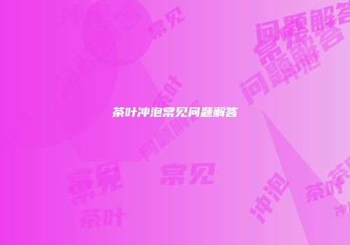 茶叶冲泡常见问题解答