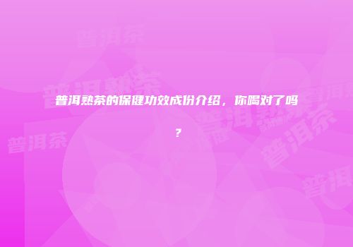 普洱熟茶的保健功效成份介绍，你喝对了吗？