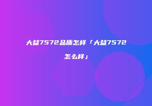 大益7572品质怎样「大益7572怎么样」