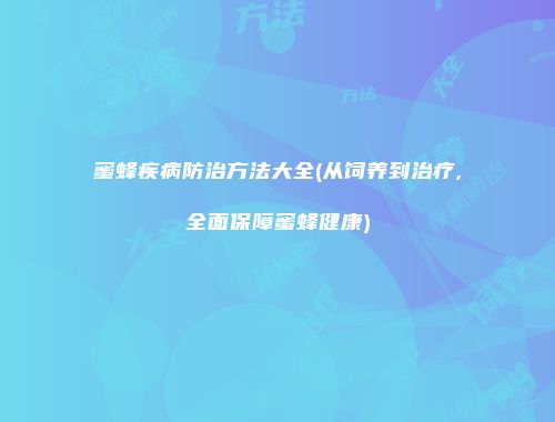 蜜蜂疾病防治方法大全(从饲养到治疗,全面保障蜜蜂健康)